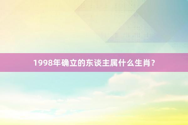 1998年确立的东谈主属什么生肖？