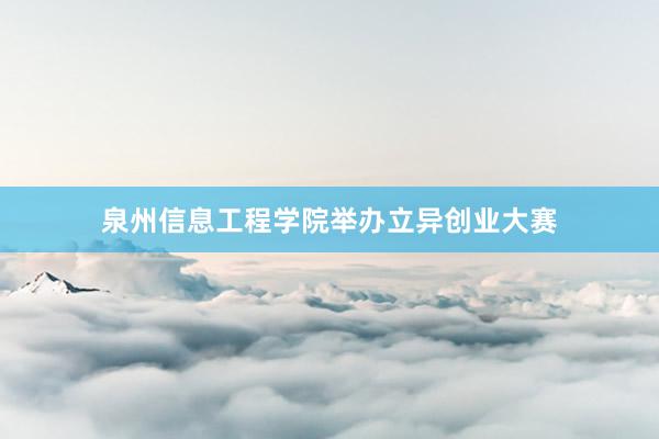 泉州信息工程学院举办立异创业大赛