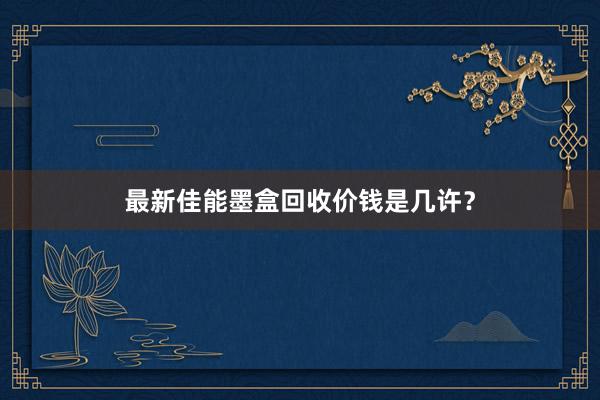 最新佳能墨盒回收价钱是几许？