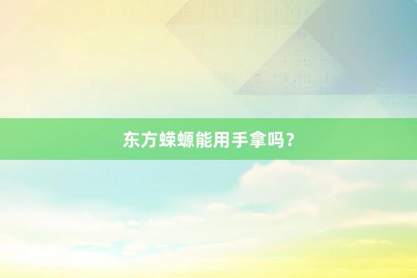 东方蝾螈能用手拿吗？
